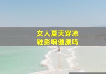 女人夏天穿凉鞋影响健康吗