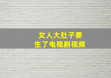 女人大肚子要生了电视剧视频