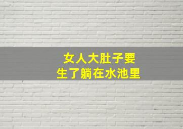 女人大肚子要生了躺在水池里