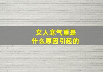 女人寒气重是什么原因引起的