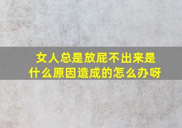 女人总是放屁不出来是什么原因造成的怎么办呀