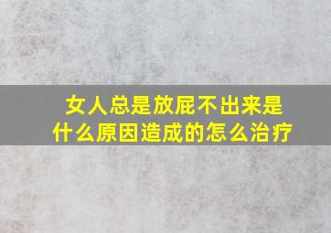 女人总是放屁不出来是什么原因造成的怎么治疗