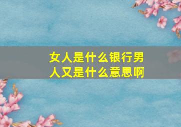 女人是什么银行男人又是什么意思啊