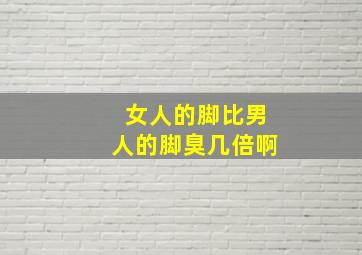 女人的脚比男人的脚臭几倍啊