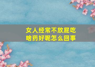 女人经常不放屁吃啥药好呢怎么回事