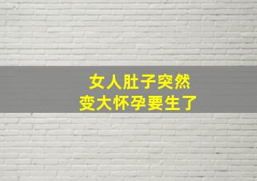 女人肚子突然变大怀孕要生了