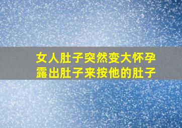 女人肚子突然变大怀孕露出肚子来按他的肚子