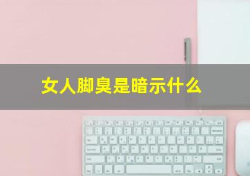 女人脚臭是暗示什么