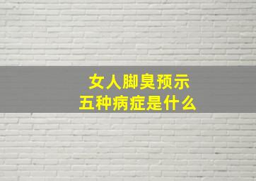 女人脚臭预示五种病症是什么