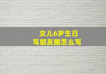 女儿6岁生日写朋友圈怎么写