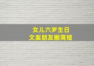 女儿六岁生日文案朋友圈简短