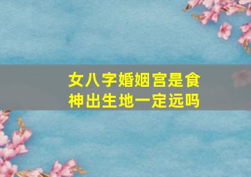 女八字婚姻宫是食神出生地一定远吗