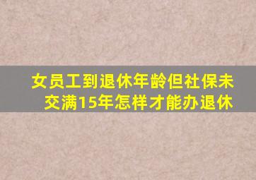 女员工到退休年龄但社保未交满15年怎样才能办退休