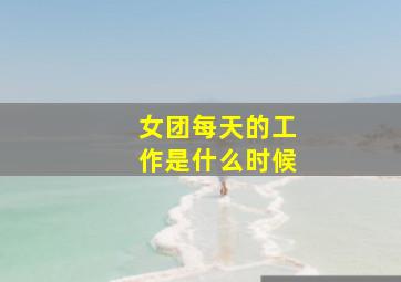 女团每天的工作是什么时候