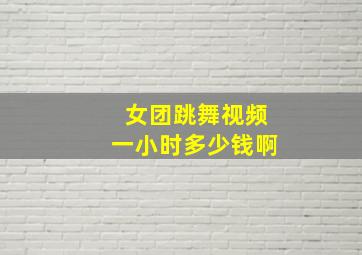 女团跳舞视频一小时多少钱啊