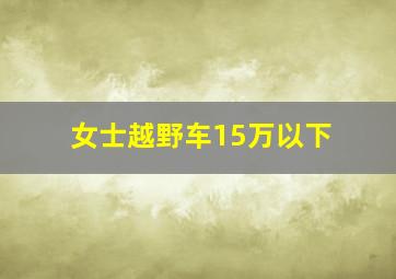 女士越野车15万以下