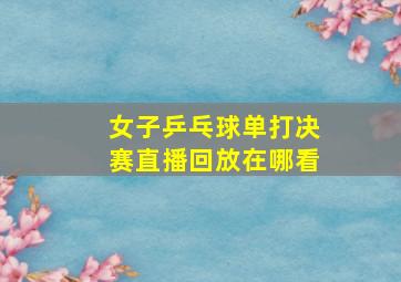 女子乒乓球单打决赛直播回放在哪看