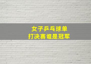 女子乒乓球单打决赛谁是冠军