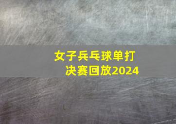 女子兵乓球单打决赛回放2024