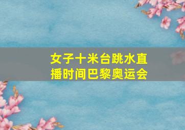 女子十米台跳水直播时间巴黎奥运会