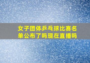 女子团体乒乓球比赛名单公布了吗现在直播吗