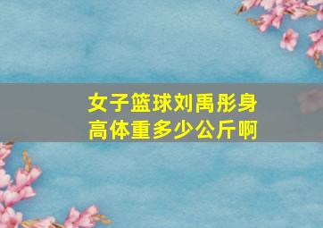 女子篮球刘禹彤身高体重多少公斤啊