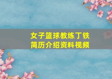 女子篮球教练丁铁简历介绍资料视频