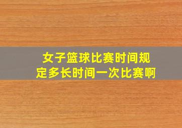 女子篮球比赛时间规定多长时间一次比赛啊