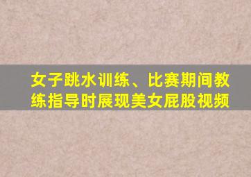 女子跳水训练、比赛期间教练指导时展现美女屁股视频