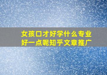 女孩口才好学什么专业好一点呢知乎文章推广