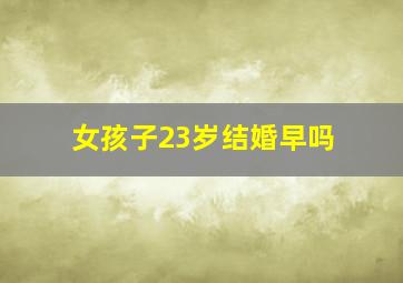 女孩子23岁结婚早吗