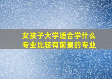 女孩子大学适合学什么专业比较有前景的专业