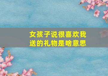 女孩子说很喜欢我送的礼物是啥意思