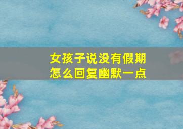 女孩子说没有假期怎么回复幽默一点