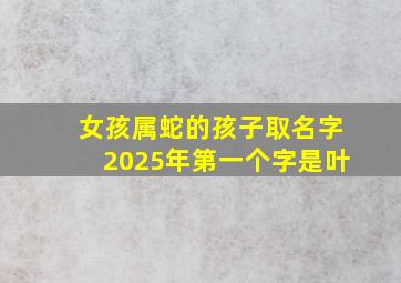 女孩属蛇的孩子取名字2025年第一个字是叶