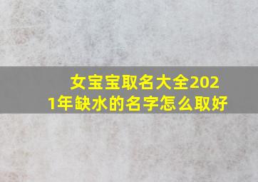 女宝宝取名大全2021年缺水的名字怎么取好