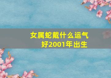 女属蛇戴什么运气好2001年出生