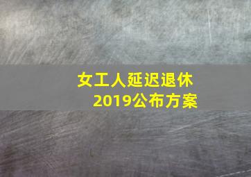 女工人延迟退休2019公布方案