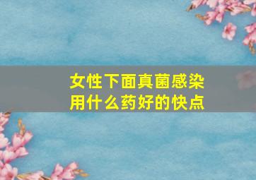 女性下面真菌感染用什么药好的快点