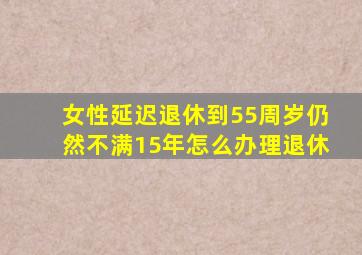 女性延迟退休到55周岁仍然不满15年怎么办理退休