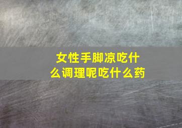 女性手脚凉吃什么调理呢吃什么药