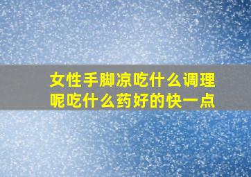 女性手脚凉吃什么调理呢吃什么药好的快一点