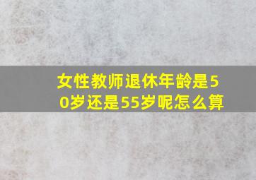 女性教师退休年龄是50岁还是55岁呢怎么算