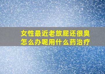 女性最近老放屁还很臭怎么办呢用什么药治疗