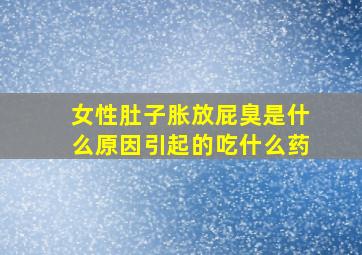 女性肚子胀放屁臭是什么原因引起的吃什么药