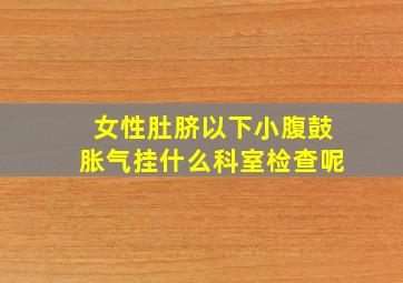 女性肚脐以下小腹鼓胀气挂什么科室检查呢