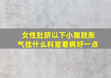 女性肚脐以下小腹鼓胀气挂什么科室看病好一点