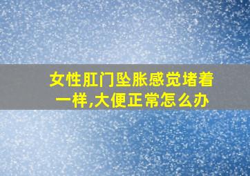 女性肛门坠胀感觉堵着一样,大便正常怎么办