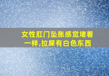 女性肛门坠胀感觉堵着一样,拉屎有白色东西