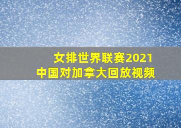 女排世界联赛2021中国对加拿大回放视频